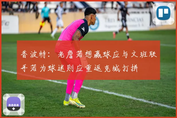香波特：老詹若想赢球应与文班联手若为球迷则应重返克城打拼