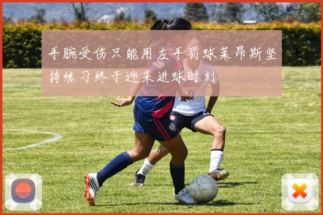 手腕受伤只能用左手罚球莱昂斯坚持练习终于迎来进球时刻