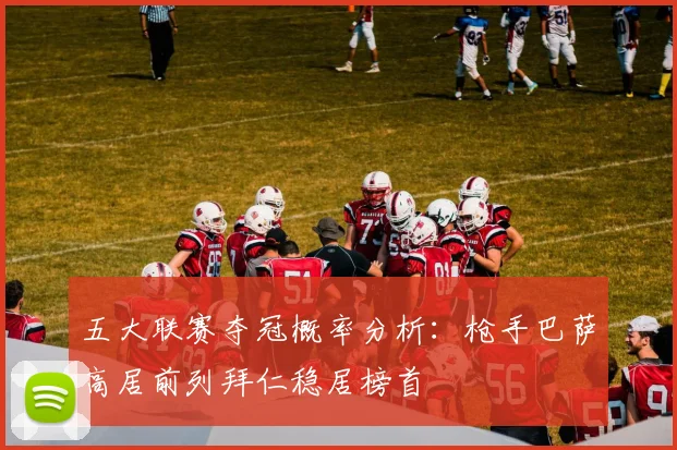 五大联赛夺冠概率分析：枪手巴萨高居前列拜仁稳居榜首