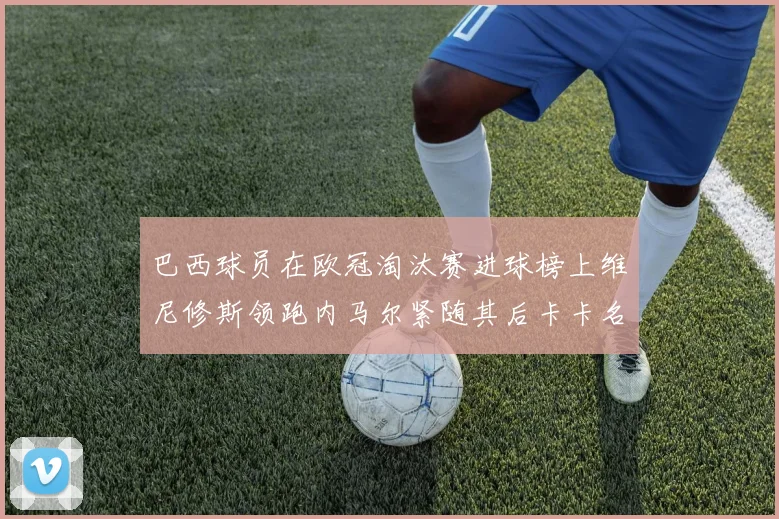 巴西球员在欧冠淘汰赛进球榜上维尼修斯领跑内马尔紧随其后卡卡名列第三