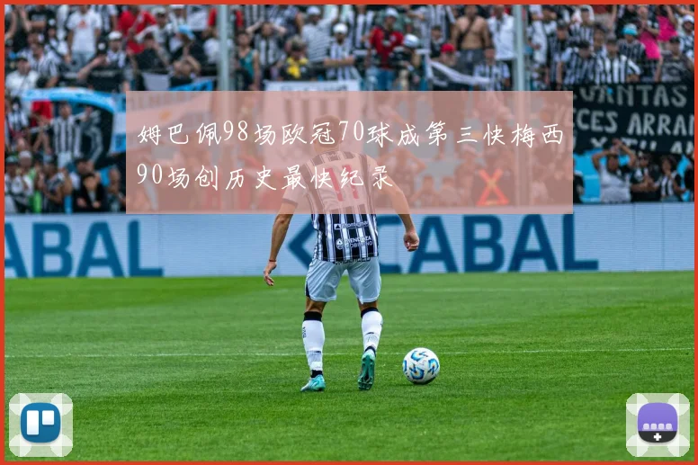 姆巴佩98场欧冠70球成第三快梅西90场创历史最快纪录