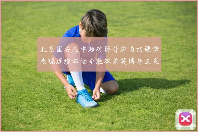北京国安在中超对阵升班马的强势表现连续四场全胜双杀英博与玉昆