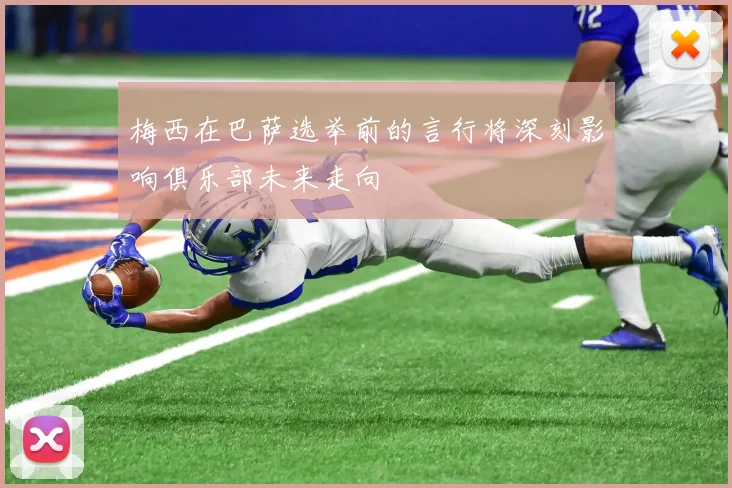 梅西在巴萨选举前的言行将深刻影响俱乐部未来走向