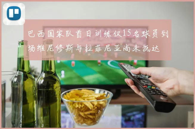 巴西国家队首日训练仅15名球员到场维尼修斯与拉菲尼亚尚未抵达