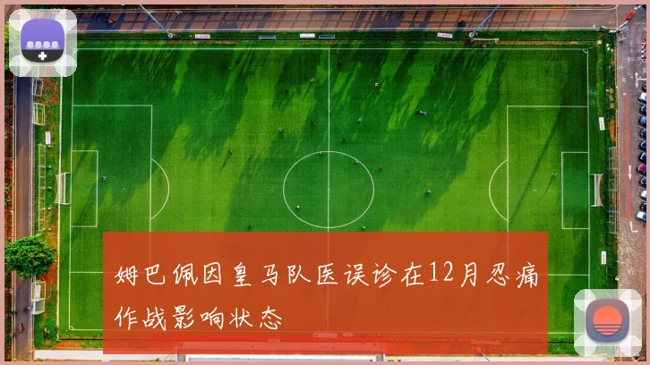 姆巴佩因皇马队医误诊在12月忍痛作战影响状态