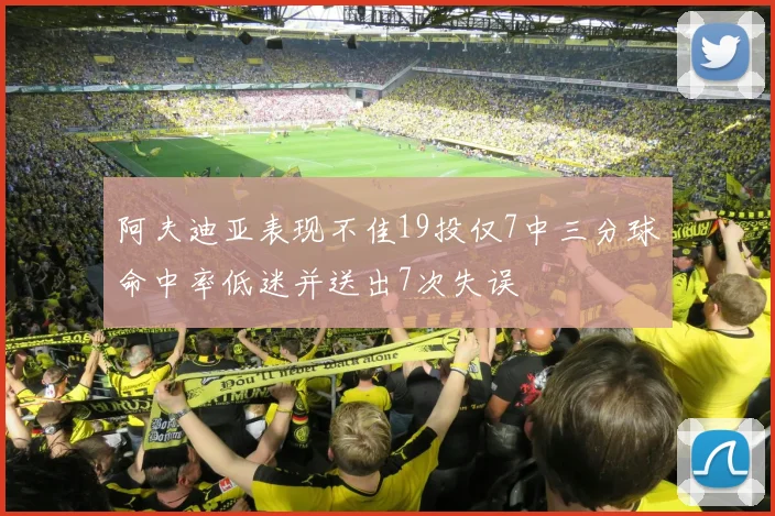 阿夫迪亚表现不佳19投仅7中三分球命中率低迷并送出7次失误
