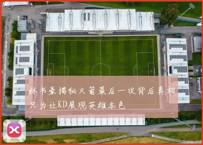 林书豪揭秘火箭最后一攻背后真相只为让KD展现英雄本色