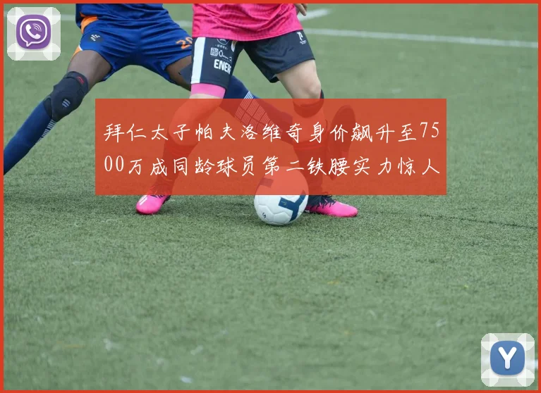 拜仁太子帕夫洛维奇身价飙升至7500万成同龄球员第二铁腰实力惊人