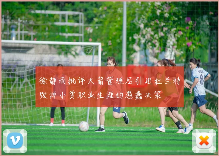 徐静雨批评火箭管理层引进杜兰特毁掉小贾职业生涯的愚蠢决策