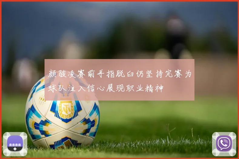 颜骏凌赛前手指脱臼仍坚持完赛为球队注入信心展现职业精神