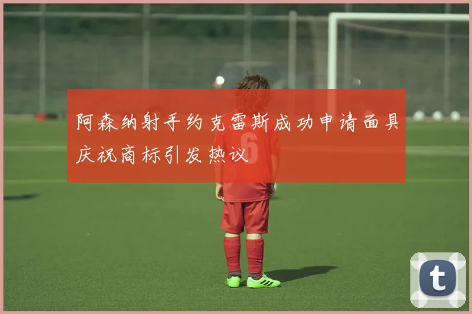 阿森纳射手约克雷斯成功申请面具庆祝商标引发热议