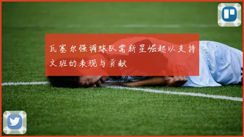 瓦塞尔强调球队需新星崛起以支持文班的表现与贡献