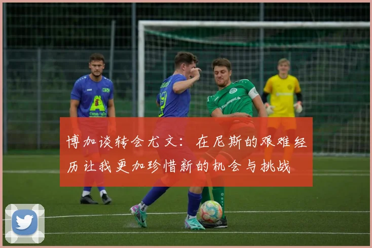 博加谈转会尤文：在尼斯的艰难经历让我更加珍惜新的机会与挑战