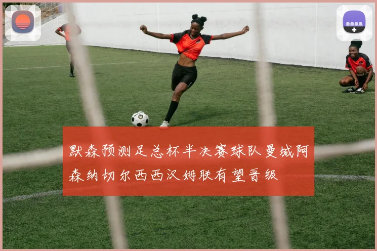 默森预测足总杯半决赛球队曼城阿森纳切尔西西汉姆联有望晋级