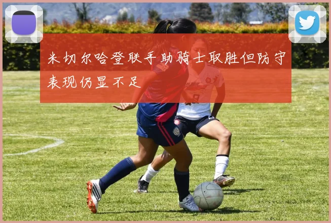 米切尔哈登联手助骑士取胜但防守表现仍显不足