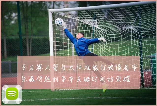 季后赛火箭与太阳谁能打破僵局率先赢得胜利争夺关键时刻的荣耀