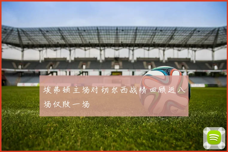 埃弗顿主场对切尔西战绩回顾近八场仅败一场