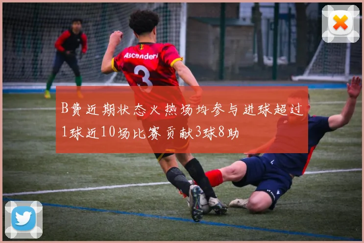 B费近期状态火热场均参与进球超过1球近10场比赛贡献3球8助