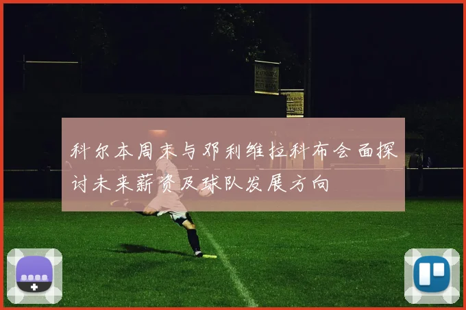 科尔本周末与邓利维拉科布会面探讨未来薪资及球队发展方向