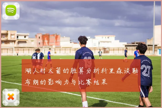湖人对火箭的胜算分析科里森谈勒布朗的影响力与比赛结果