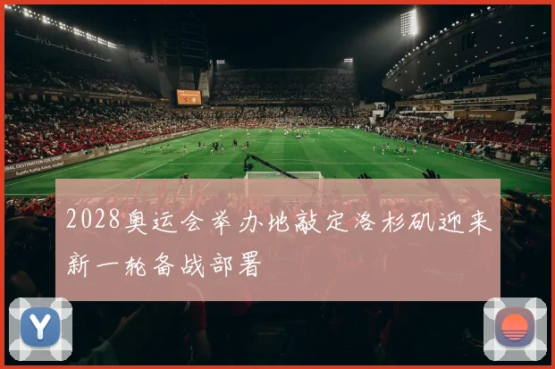 2028奥运会举办地敲定洛杉矶迎来新一轮备战部署