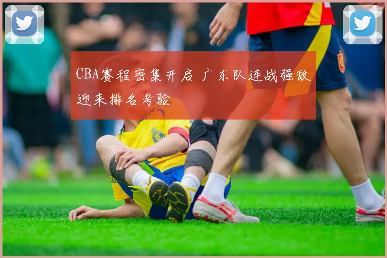 CBA赛程密集开启 广东队连战强敌迎来排名考验