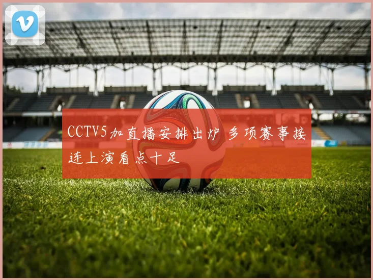 CCTV5加直播安排出炉 多项赛事接连上演看点十足