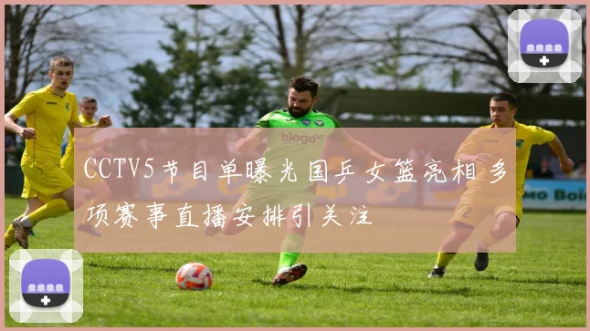 CCTV5节目单曝光国乒女篮亮相 多项赛事直播安排引关注